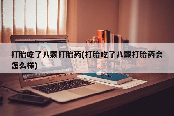 卖流产药联系方式打胎吃了八颗打胎药(打胎吃了八颗打胎药会怎么样)