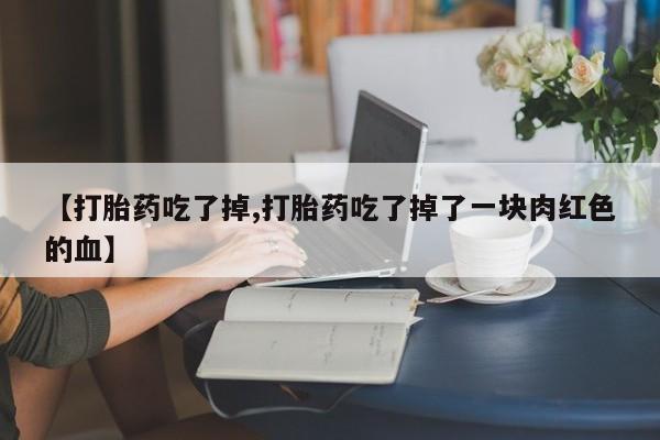 卖流产药联系方式【打胎药吃了掉,打胎药吃了掉了一块肉红色的血】