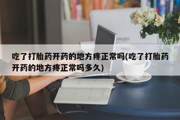 卖流产药联系方式吃了打胎药开药的地方疼正常吗(吃了打胎药开药的地方疼正常吗多久)