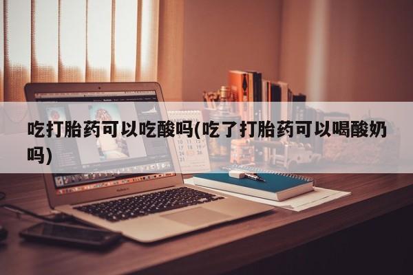 卖流产药联系方式吃打胎药可以吃酸吗(吃了打胎药可以喝酸奶吗)