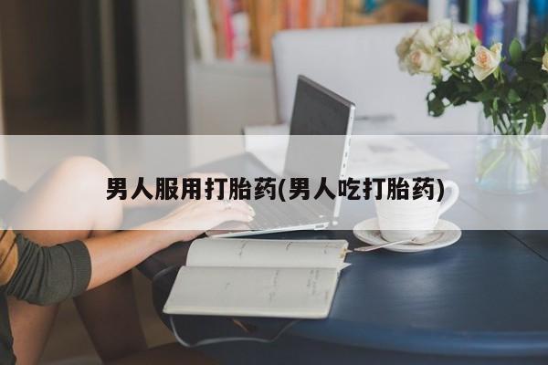 卖流产药联系方式男人服用打胎药(男人吃打胎药)
