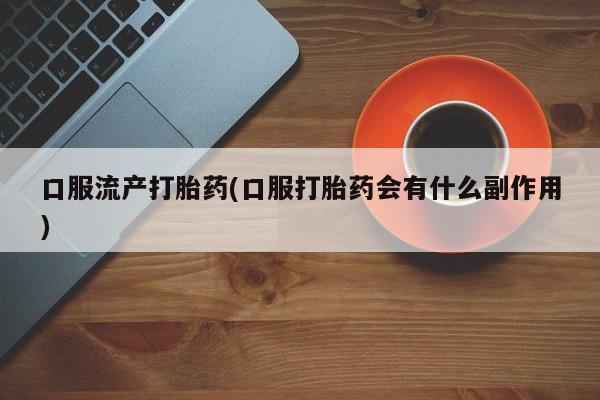 卖流产药联系方式口服流产打胎药(口服打胎药会有什么副作用)