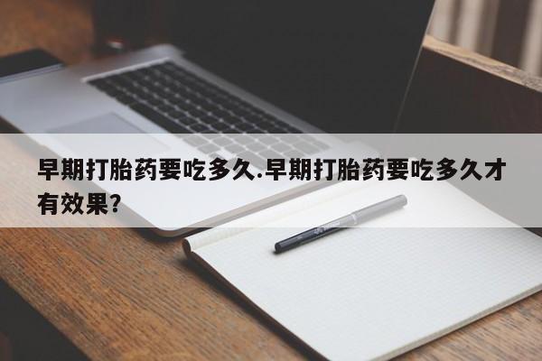 卖流产药联系方式早期打胎药要吃多久.早期打胎药要吃多久才有效果？