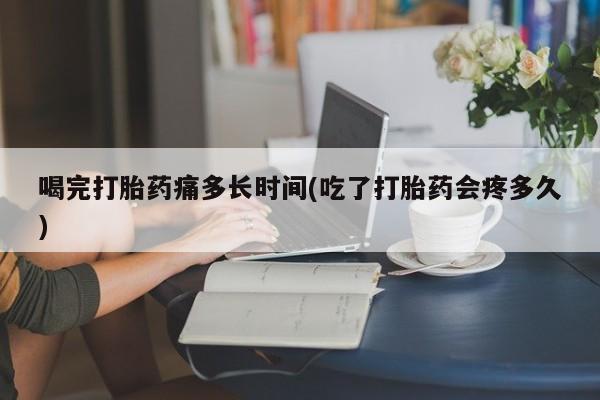 卖流产药联系方式喝完打胎药痛多长时间(吃了打胎药会疼多久)
