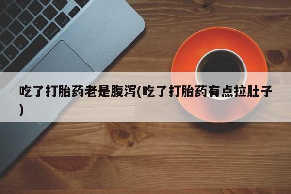 卖流产药联系方式吃了打胎药老是腹泻(吃了打胎药有点拉肚子)