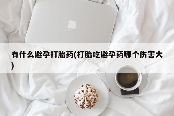 卖流产药联系方式有什么避孕打胎药(打胎吃避孕药哪个伤害大)
