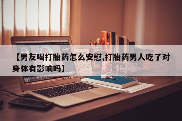 卖流产药联系方式【男友喝打胎药怎么安慰,打胎药男人吃了对身体有影响吗】