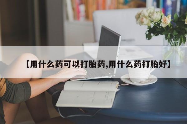 卖流产药联系方式【用什么药可以打胎药,用什么药打胎好】