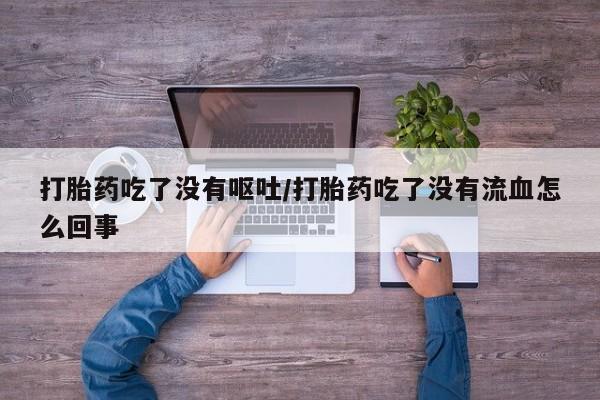 卖流产药联系方式打胎药吃了没有呕吐/打胎药吃了没有流血怎么回事
