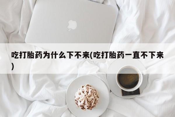 卖流产药联系方式吃打胎药为什么下不来(吃打胎药一直不下来)