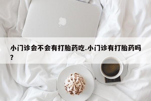 卖流产药联系方式小门诊会不会有打胎药吃.小门诊有打胎药吗？