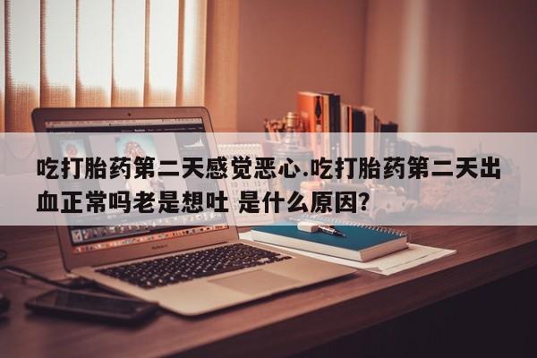 卖流产药联系方式吃打胎药第二天感觉恶心.吃打胎药第二天出血正常吗老是想吐 是什么原因？
