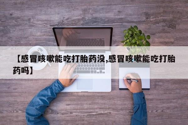 卖流产药联系方式【感冒咳嗽能吃打胎药没,感冒咳嗽能吃打胎药吗】