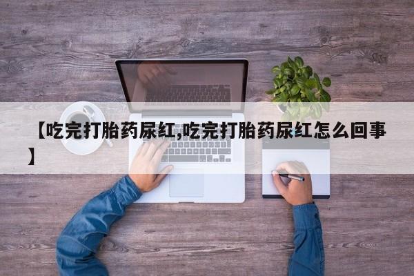 卖流产药联系方式【吃完打胎药尿红,吃完打胎药尿红怎么回事】