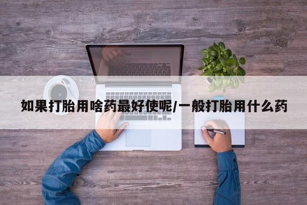 卖流产药联系方式如果打胎用啥药最好使呢/一般打胎用什么药