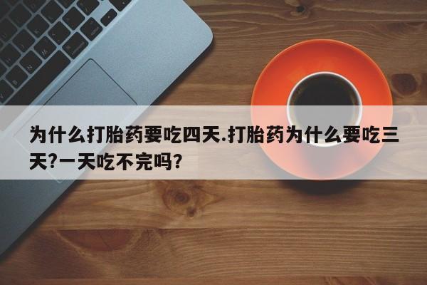 卖流产药联系方式为什么打胎药要吃四天.打胎药为什么要吃三天?一天吃不完吗？