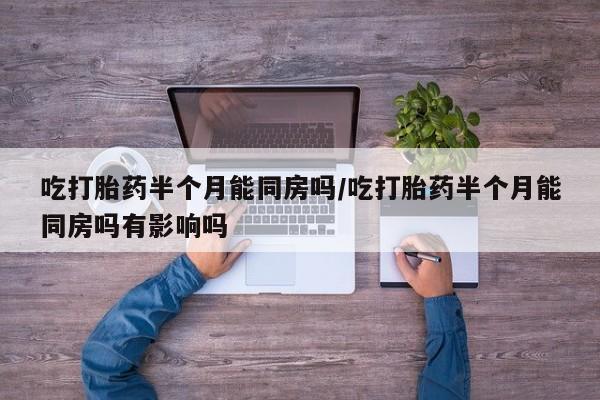 卖流产药联系方式吃打胎药半个月能同房吗/吃打胎药半个月能同房吗有影响吗