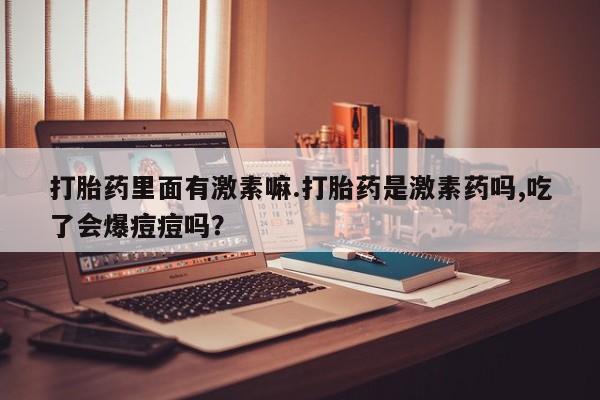 卖流产药联系方式打胎药里面有激素嘛.打胎药是激素药吗,吃了会爆痘痘吗？