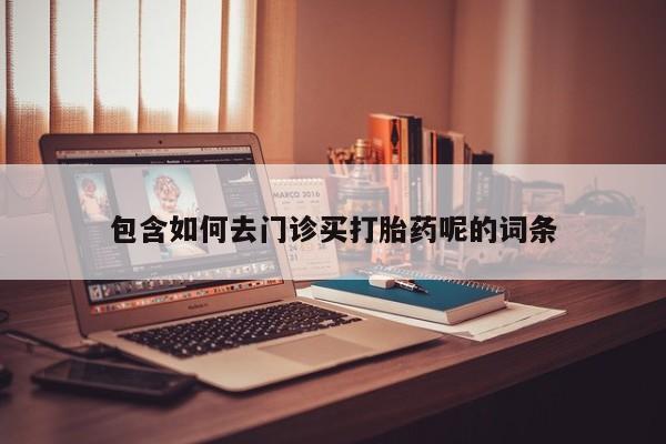 卖流产药联系方式包含如何去门诊买打胎药呢的词条