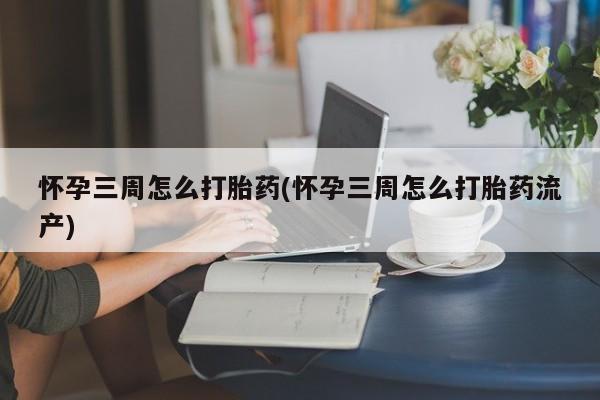 卖流产药联系方式怀孕三周怎么打胎药(怀孕三周怎么打胎药流产)