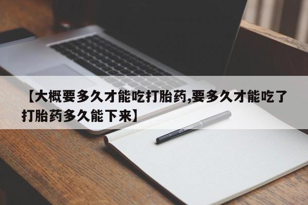 卖流产药联系方式【大概要多久才能吃打胎药,要多久才能吃了打胎药多久能下来】