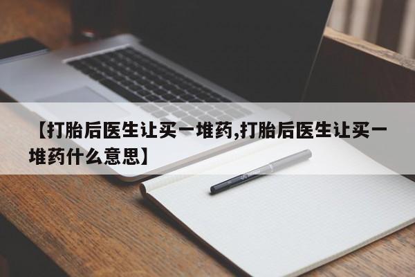卖流产药联系方式【打胎后医生让买一堆药,打胎后医生让买一堆药什么意思】