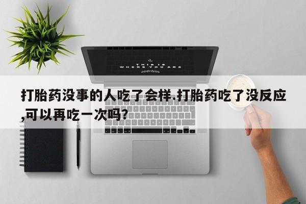 卖流产药联系方式打胎药没事的人吃了会样.打胎药吃了没反应,可以再吃一次吗？