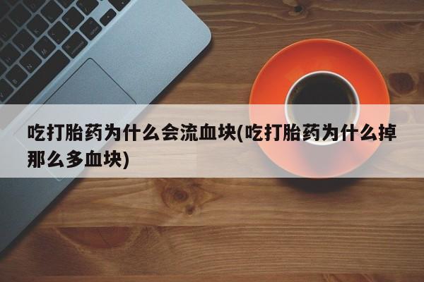 卖流产药联系方式吃打胎药为什么会流血块(吃打胎药为什么掉那么多血块)