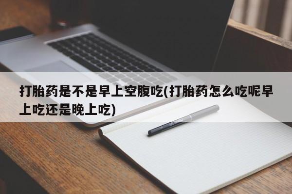 卖流产药联系方式打胎药是不是早上空腹吃(打胎药怎么吃呢早上吃还是晚上吃)