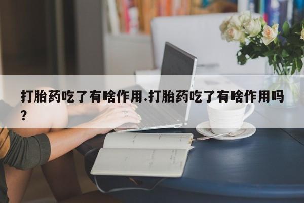 卖流产药联系方式打胎药吃了有啥作用.打胎药吃了有啥作用吗？
