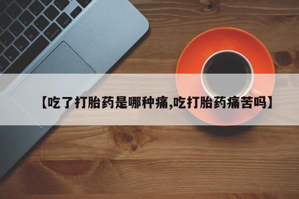 卖流产药联系方式【吃了打胎药是哪种痛,吃打胎药痛苦吗】
