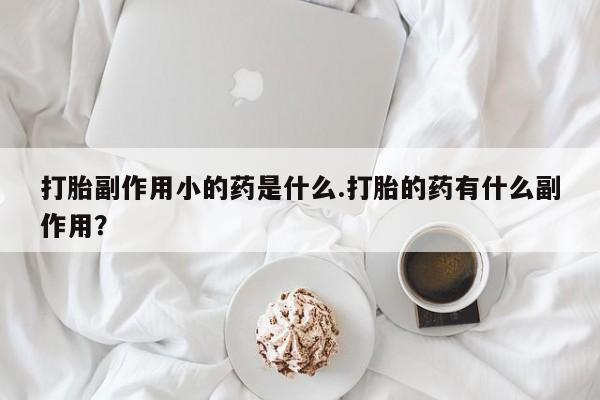 卖流产药联系方式打胎副作用小的药是什么.打胎的药有什么副作用？