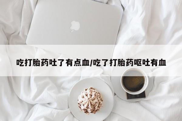 卖流产药联系方式吃打胎药吐了有点血/吃了打胎药呕吐有血