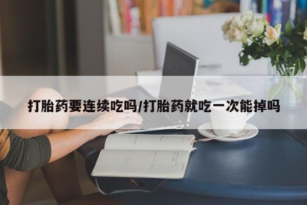 卖流产药联系方式打胎药要连续吃吗/打胎药就吃一次能掉吗