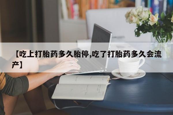 卖流产药联系方式【吃上打胎药多久胎停,吃了打胎药多久会流产】