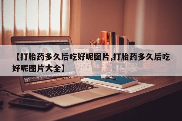 卖流产药联系方式【打胎药多久后吃好呢图片,打胎药多久后吃好呢图片大全】