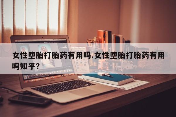 卖流产药联系方式女性堕胎打胎药有用吗.女性堕胎打胎药有用吗知乎？
