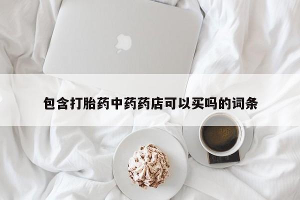卖流产药联系方式包含打胎药中药药店可以买吗的词条