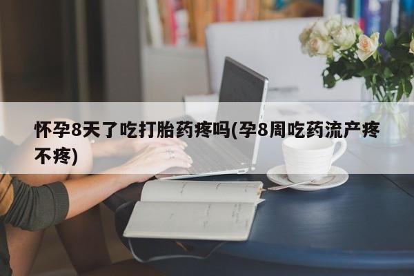 卖流产药联系方式怀孕8天了吃打胎药疼吗(孕8周吃药流产疼不疼)