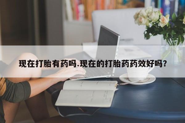 卖流产药联系方式现在打胎有药吗.现在的打胎药药效好吗？