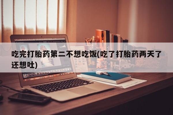 卖流产药联系方式吃完打胎药第二不想吃饭(吃了打胎药两天了还想吐)