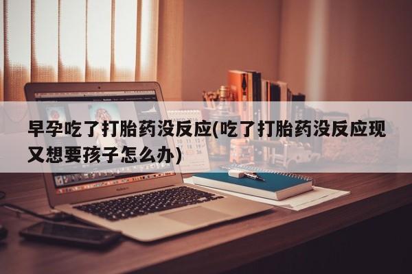 卖流产药联系方式早孕吃了打胎药没反应(吃了打胎药没反应现又想要孩子怎么办)