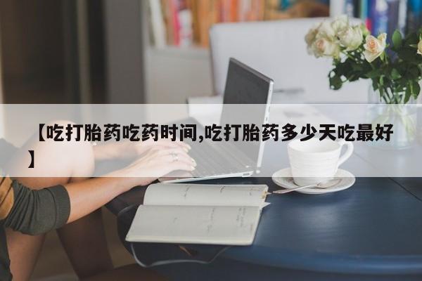 卖流产药联系方式【吃打胎药吃药时间,吃打胎药多少天吃最好】