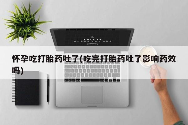 卖流产药联系方式怀孕吃打胎药吐了(吃完打胎药吐了影响药效吗)