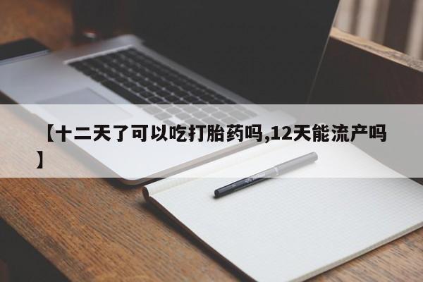 卖流产药联系方式【十二天了可以吃打胎药吗,12天能流产吗】