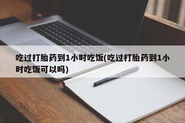卖流产药联系方式吃过打胎药到1小时吃饭(吃过打胎药到1小时吃饭可以吗)