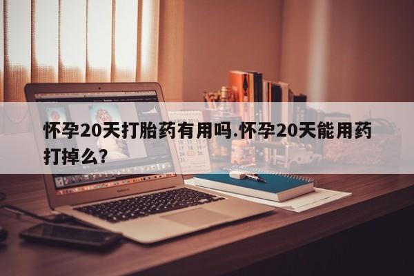 卖流产药联系方式怀孕20天打胎药有用吗.怀孕20天能用药打掉么？