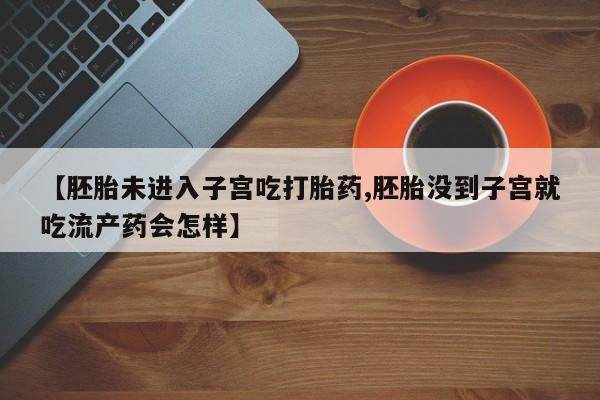卖流产药联系方式【胚胎未进入子宫吃打胎药,胚胎没到子宫就吃流产药会怎样】