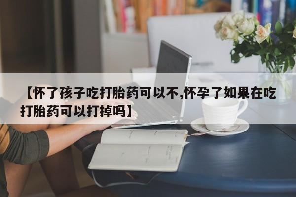 卖流产药联系方式【怀了孩子吃打胎药可以不,怀孕了如果在吃打胎药可以打掉吗】