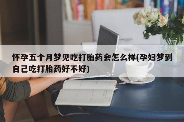 卖流产药联系方式怀孕五个月梦见吃打胎药会怎么样(孕妇梦到自己吃打胎药好不好)